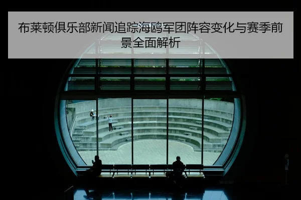 布莱顿俱乐部新闻追踪海鸥军团阵容变化与赛季前景全面解析